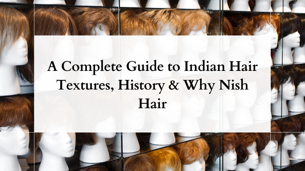 A Complete Guide to Indian Hair Textures, History & Why Nish Hair